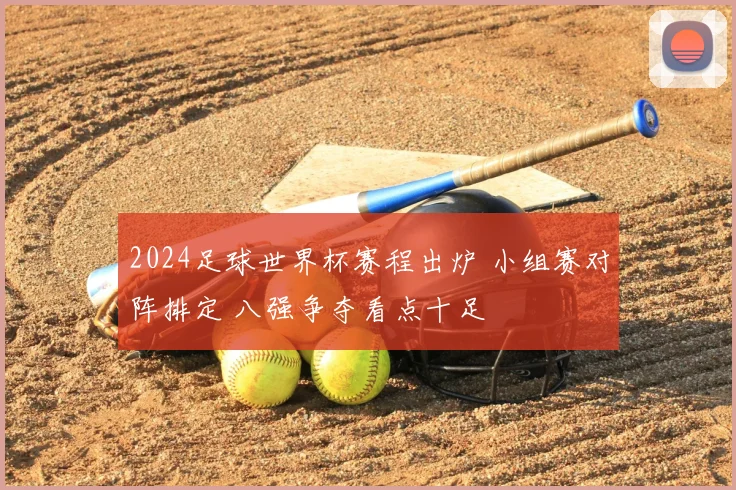 2024足球世界杯赛程出炉 小组赛对阵排定 八强争夺看点十足