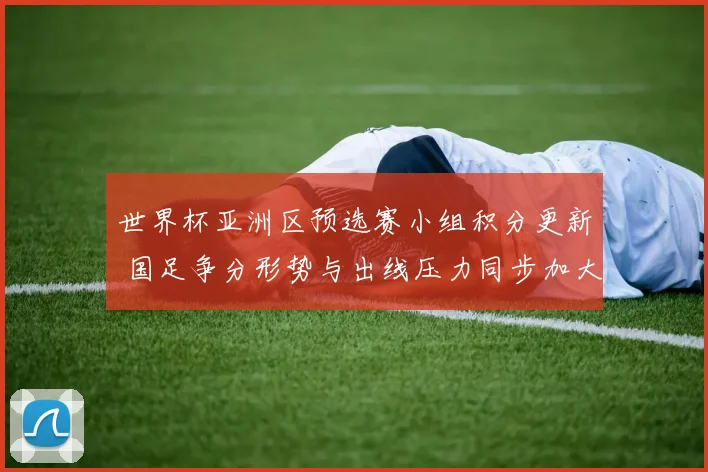 世界杯亚洲区预选赛小组积分更新 国足争分形势与出线压力同步加大