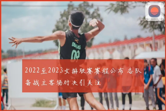 2022至2023女排联赛赛程公布 各队备战主客场对决引关注