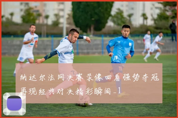 纳达尔法网决赛录像回看强势夺冠再现经典对决精彩瞬间_1