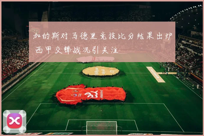 加的斯对马德里竞技比分结果出炉 西甲交锋战况引关注
