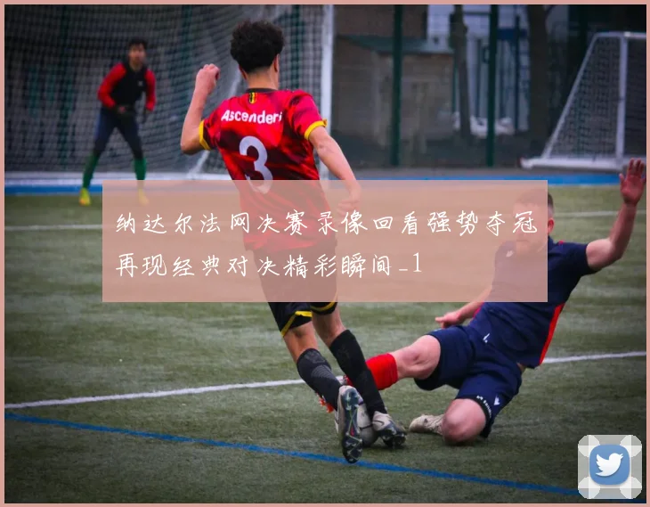 纳达尔法网决赛录像回看强势夺冠再现经典对决精彩瞬间_1