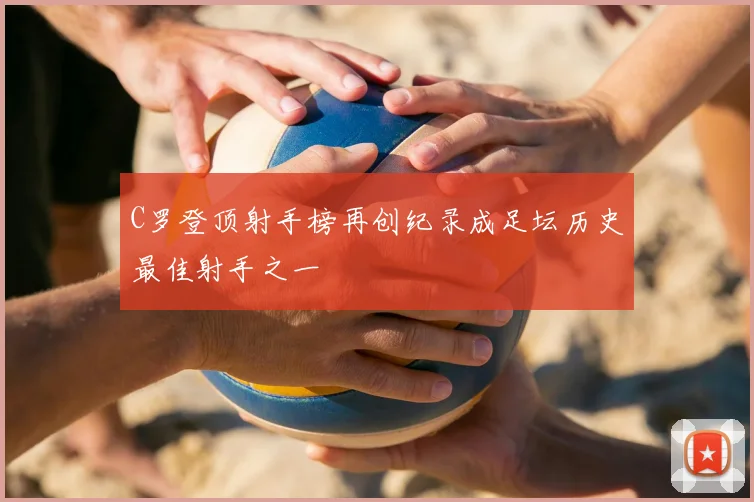 C罗登顶射手榜再创纪录成足坛历史最佳射手之一