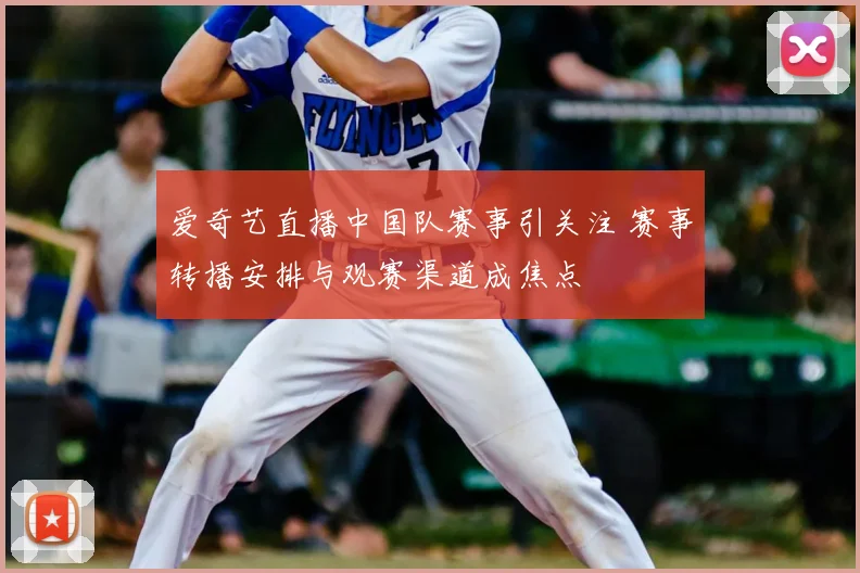 爱奇艺直播中国队赛事引关注 赛事转播安排与观赛渠道成焦点