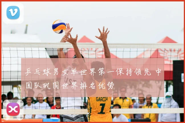 乒乓球男女单世界第一保持领先 中国队巩固世界排名优势