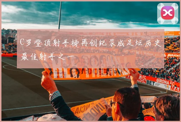 C罗登顶射手榜再创纪录成足坛历史最佳射手之一