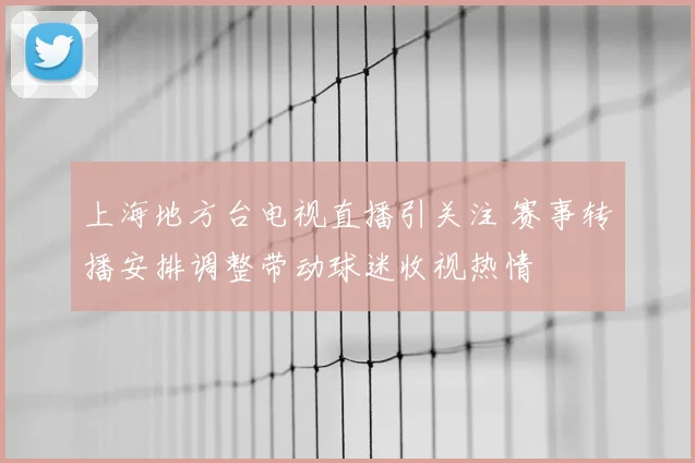 上海地方台电视直播引关注 赛事转播安排调整带动球迷收视热情