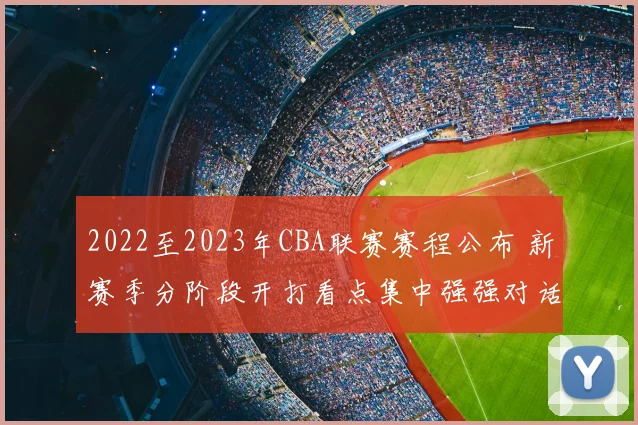 2022至2023年CBA联赛赛程公布 新赛季分阶段开打看点集中强强对话