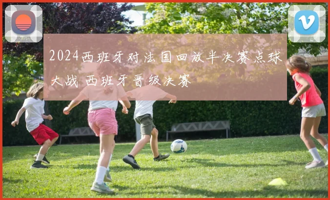 2024西班牙对法国回放半决赛点球大战 西班牙晋级决赛