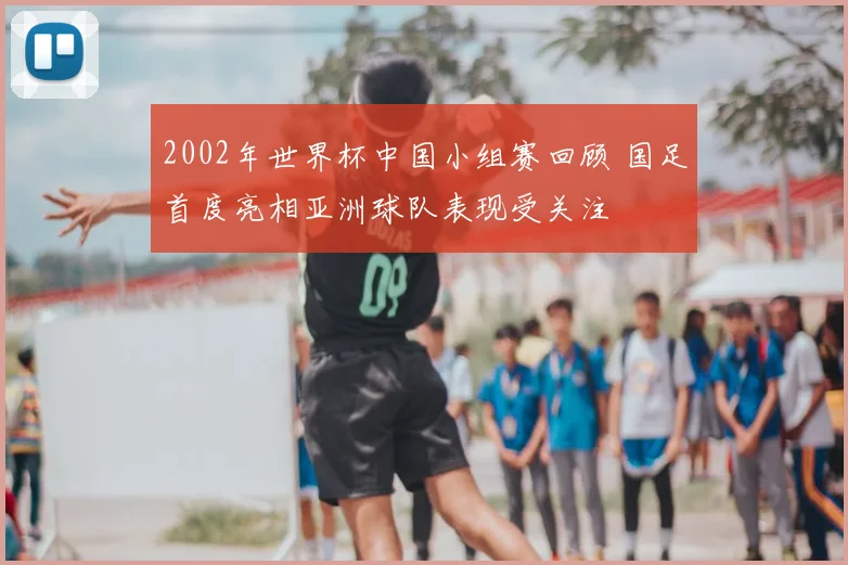 2002年世界杯中国小组赛回顾 国足首度亮相亚洲球队表现受关注