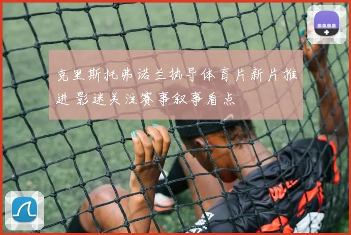 克里斯托弗诺兰执导体育片新片推进 影迷关注赛事叙事看点