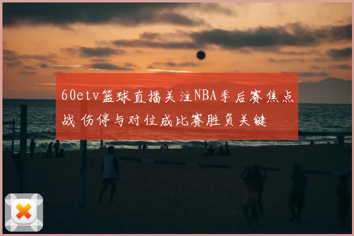 60etv篮球直播关注NBA季后赛焦点战 伤停与对位成比赛胜负关键