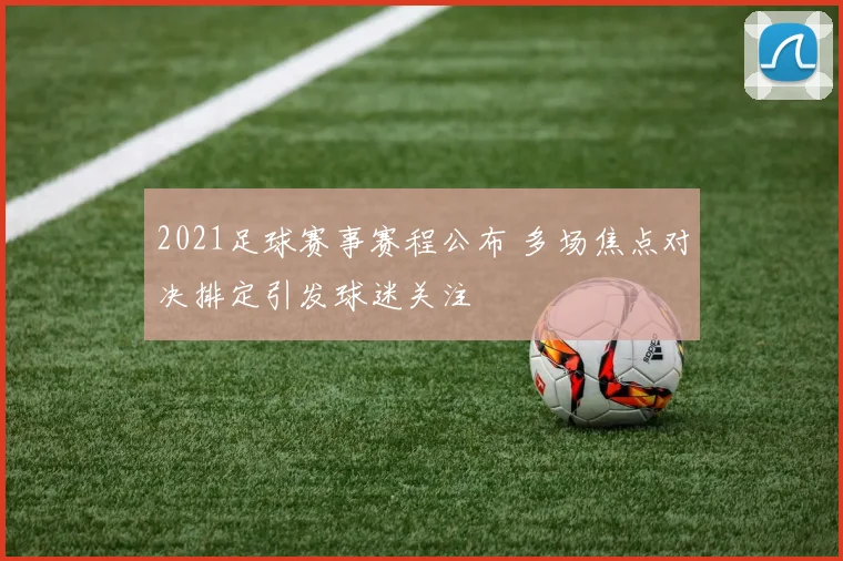 2021足球赛事赛程公布 多场焦点对决排定引发球迷关注