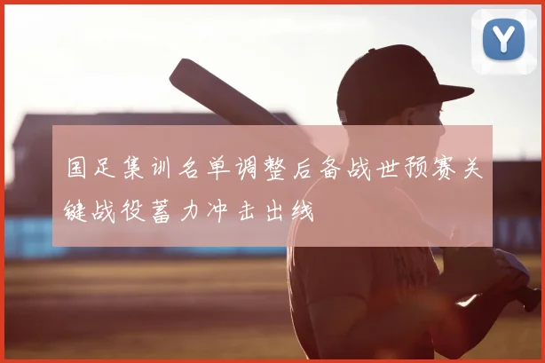 国足集训名单调整后备战世预赛关键战役蓄力冲击出线