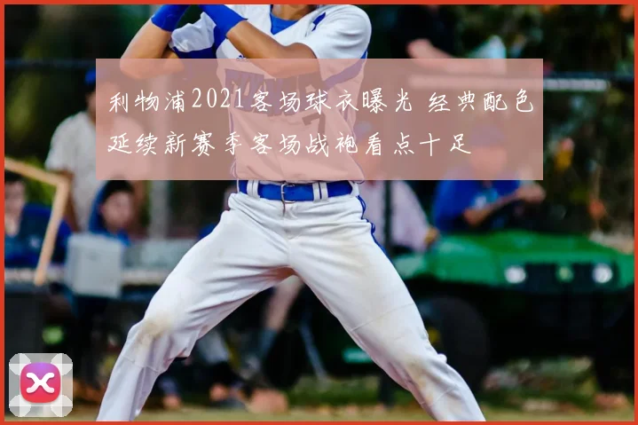 利物浦2021客场球衣曝光 经典配色延续新赛季客场战袍看点十足