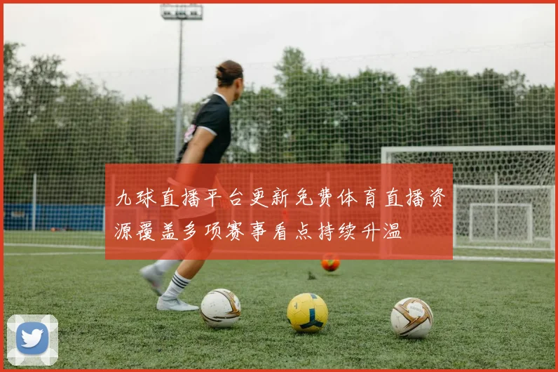 九球直播平台更新免费体育直播资源覆盖多项赛事看点持续升温