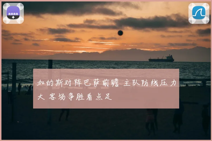 加的斯对阵巴萨前瞻 主队防线压力大 客场争胜看点足