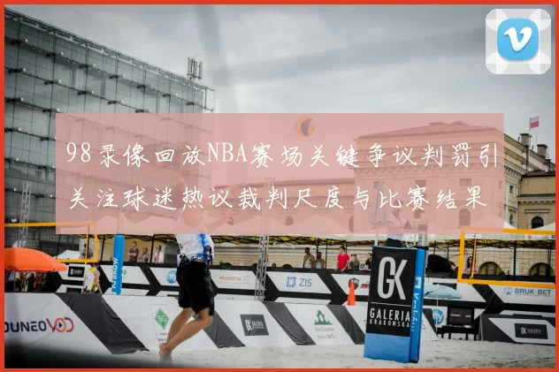 98录像回放NBA赛场关键争议判罚引关注球迷热议裁判尺度与比赛结果