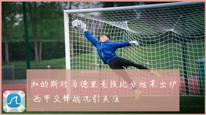 加的斯对马德里竞技比分结果出炉 西甲交锋战况引关注