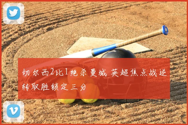 切尔西2比1绝杀曼城 英超焦点战逆转取胜锁定三分