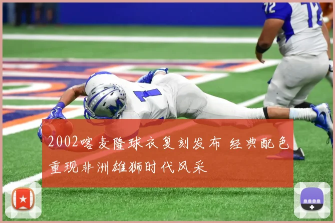 2002喀麦隆球衣复刻发布 经典配色重现非洲雄狮时代风采