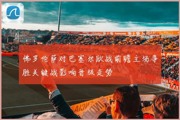 佛罗伦萨对巴塞尔欧战前瞻主场争胜关键战影响晋级走势