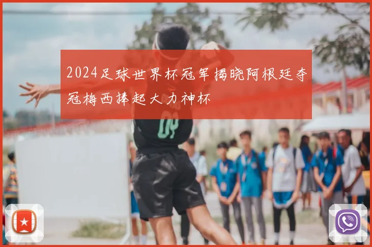 2024足球世界杯冠军揭晓阿根廷夺冠梅西捧起大力神杯