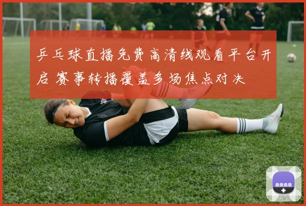 乒乓球直播免费高清线观看平台开启 赛事转播覆盖多场焦点对决