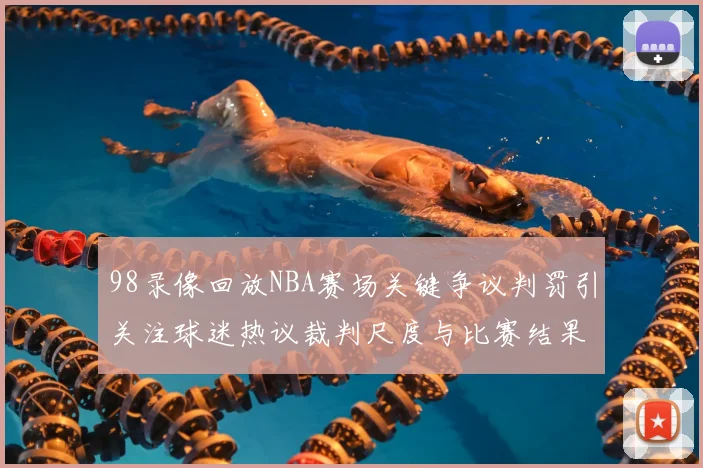 98录像回放NBA赛场关键争议判罚引关注球迷热议裁判尺度与比赛结果