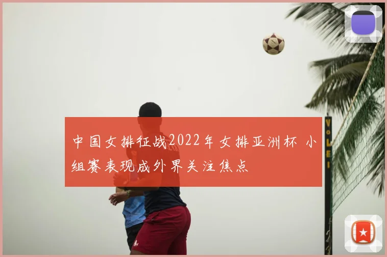 中国女排征战2022年女排亚洲杯 小组赛表现成外界关注焦点