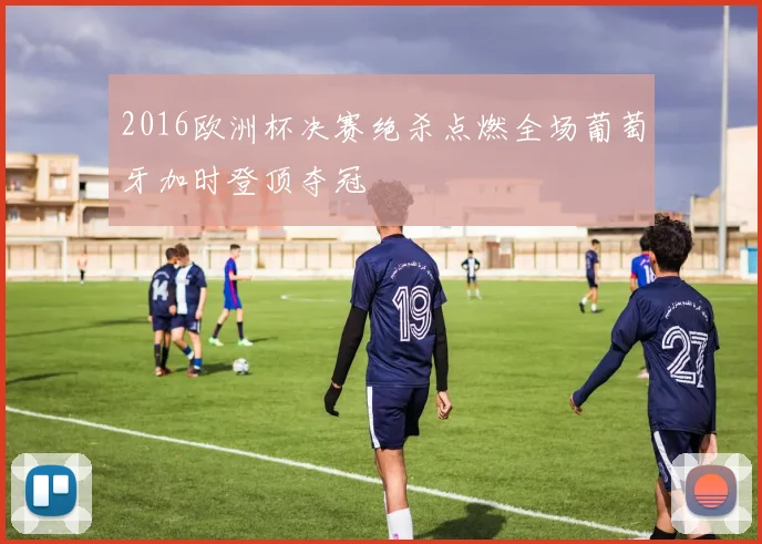2016欧洲杯决赛绝杀点燃全场葡萄牙加时登顶夺冠