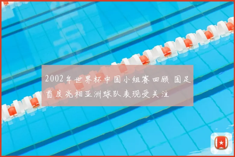 2002年世界杯中国小组赛回顾 国足首度亮相亚洲球队表现受关注