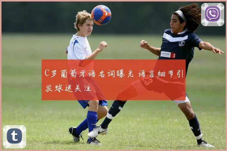 C罗葡萄牙语名词曝光 语言细节引发球迷关注