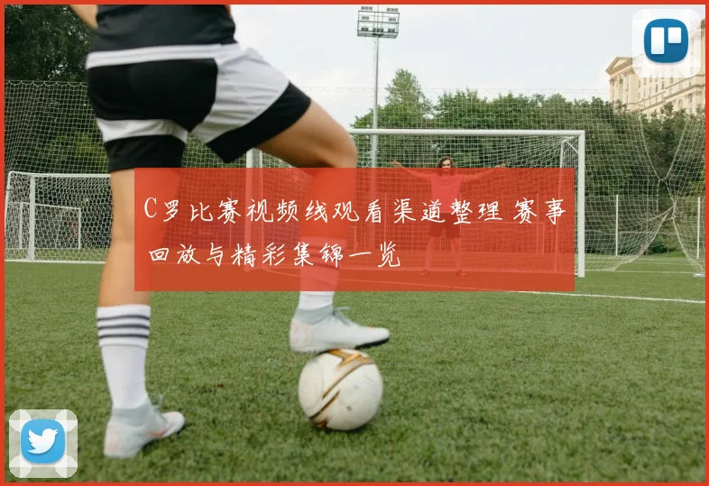 C罗比赛视频线观看渠道整理 赛事回放与精彩集锦一览