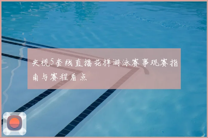 央视5套线直播花样游泳赛事观赛指南与赛程看点