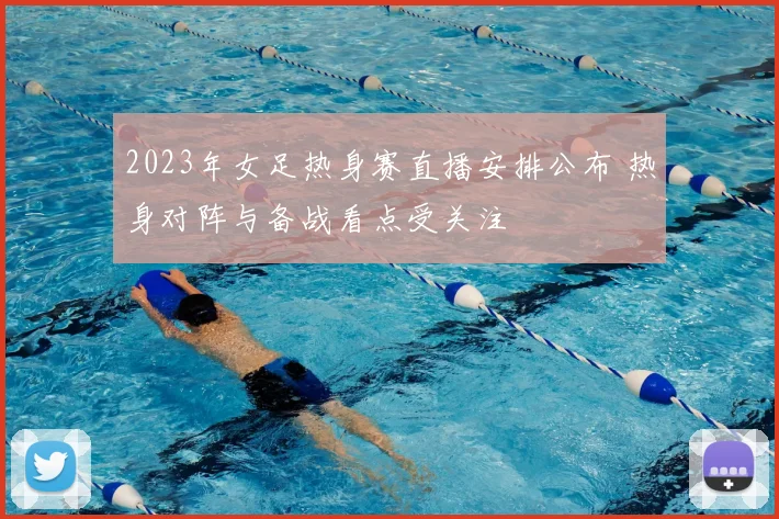 2023年女足热身赛直播安排公布 热身对阵与备战看点受关注