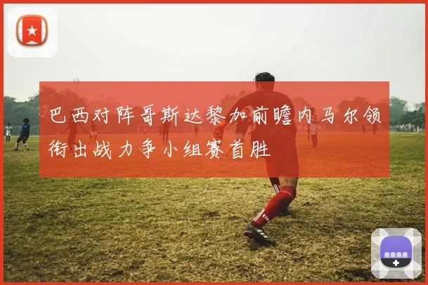 巴西对阵哥斯达黎加前瞻内马尔领衔出战力争小组赛首胜