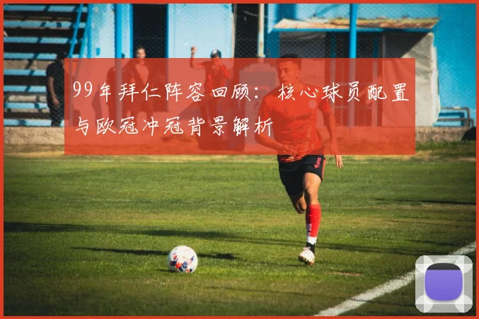 99年拜仁阵容回顾：核心球员配置与欧冠冲冠背景解析