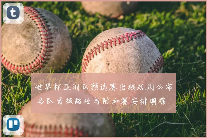 世界杯亚洲区预选赛出线规则公布 各队晋级路径与附加赛安排明确