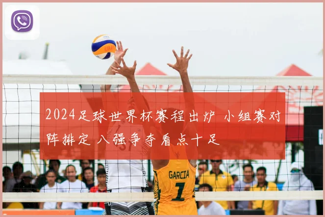 2024足球世界杯赛程出炉 小组赛对阵排定 八强争夺看点十足