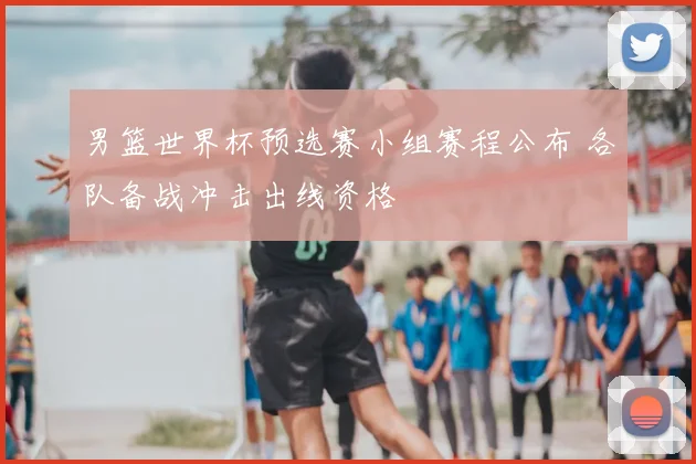 男篮世界杯预选赛小组赛程公布 各队备战冲击出线资格
