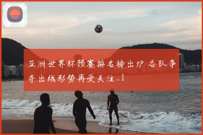 亚洲世界杯预赛排名榜出炉 各队争夺出线形势再受关注_1