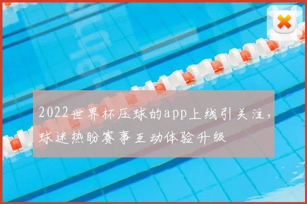 2022世界杯压球的app上线引关注,球迷热盼赛事互动体验升级