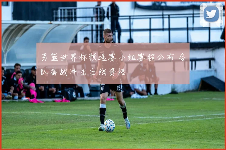 男篮世界杯预选赛小组赛程公布 各队备战冲击出线资格