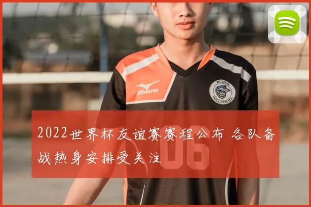 2022世界杯友谊赛赛程公布 各队备战热身安排受关注