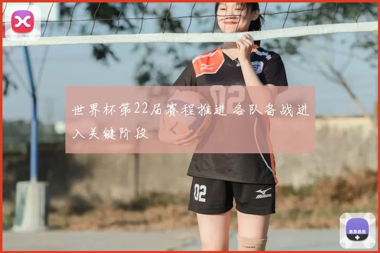 世界杯第22届赛程推进 各队备战进入关键阶段
