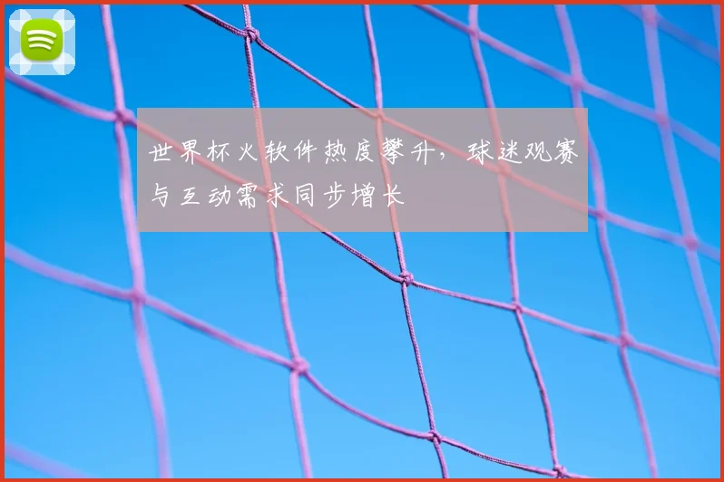 世界杯火软件热度攀升，球迷观赛与互动需求同步增长