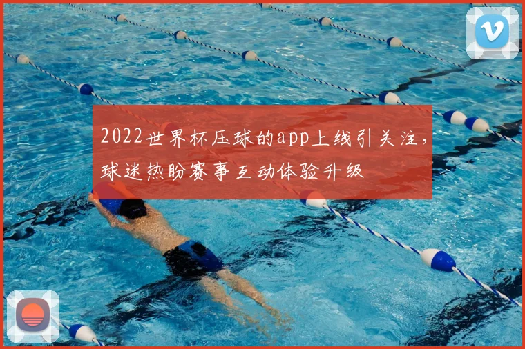 2022世界杯压球的app上线引关注,球迷热盼赛事互动体验升级