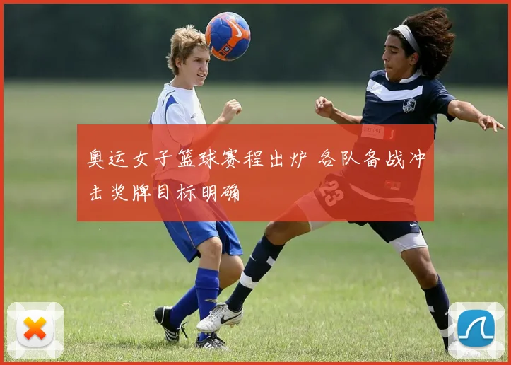 奥运女子篮球赛程出炉 各队备战冲击奖牌目标明确
