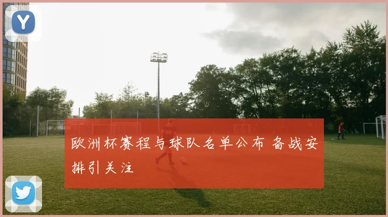 欧洲杯赛程与球队名单公布 备战安排引关注